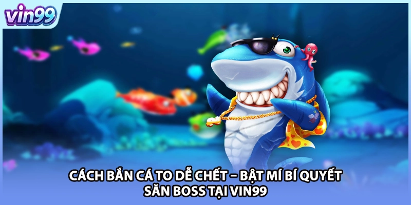 Cách Bắn Cá To Dễ Chết – Bật Mí Bí Quyết Săn Boss Tại VIN99