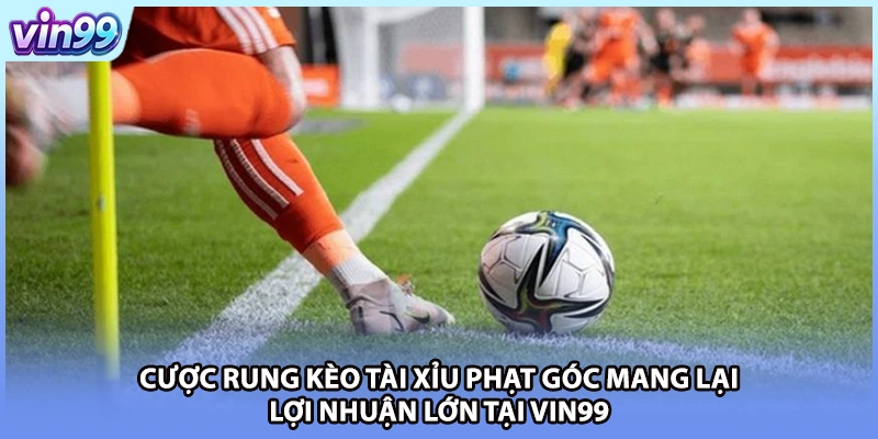 Cược rung kèo tài xỉu phạt góc mang lại lợi nhuận lớn tại VIN99