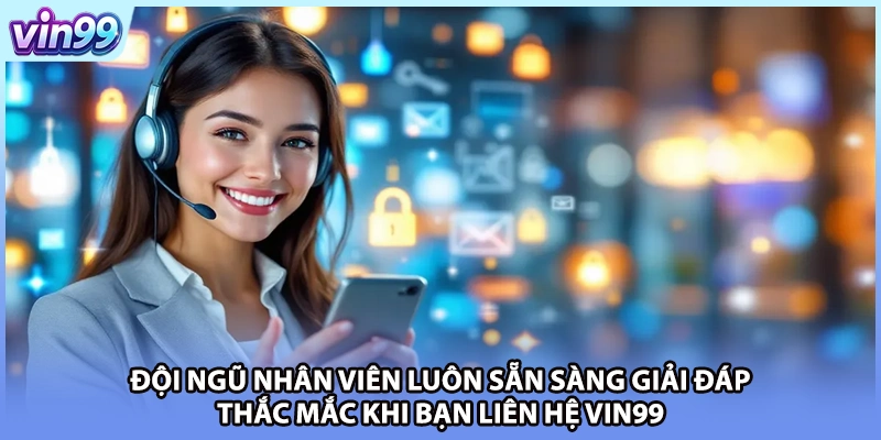 Đội ngũ nhân viên luôn sẵn sàng giải đáp thắc mắc khi bạn liên hệ VIN99
