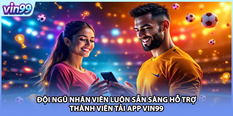 Đội ngũ nhân viên luôn sẵn sàng hỗ trợ thành viên tải app VIN99