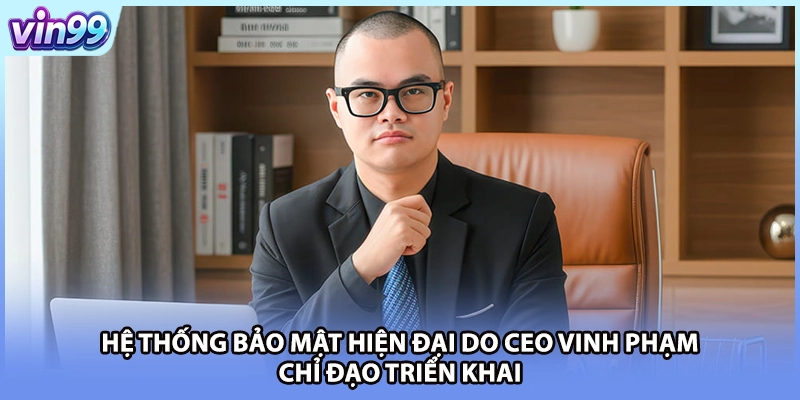 Hệ thống bảo mật hiện đại do CEO Vinh Phạm chỉ đạo triển khai