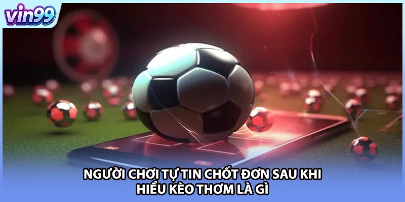 Người chơi tự tin chốt đơn sau khi hiểu kèo thơm là gì 
