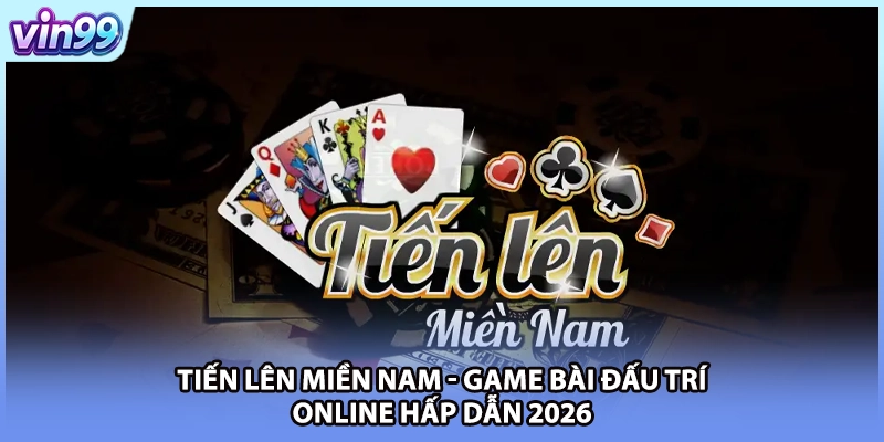 Tiến Lên Miền Nam - Game Bài Đấu Trí Online Hấp Dẫn 2026